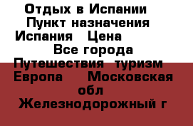 Отдых в Испании. › Пункт назначения ­ Испания › Цена ­ 9 000 - Все города Путешествия, туризм » Европа   . Московская обл.,Железнодорожный г.